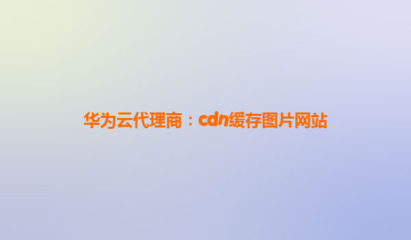 华为云代理商：cdn缓存图片网站