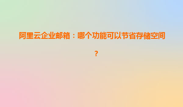 阿里云企业邮箱：哪个功能可以节省存储空间？