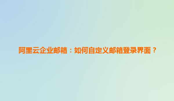 阿里云企业邮箱：如何自定义邮箱登录界面？