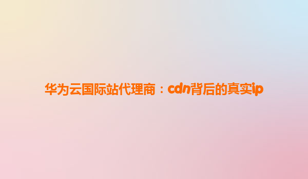 华为云国际站代理商：cdn背后的真实ip