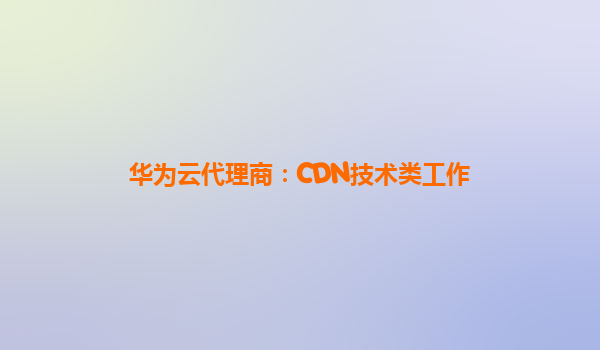 华为云代理商：CDN技术类工作