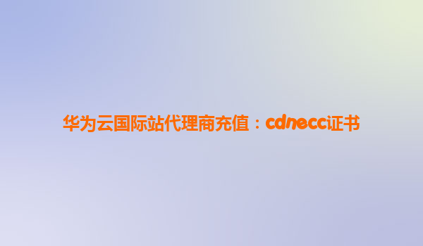 华为云国际站代理商充值：cdnecc证书