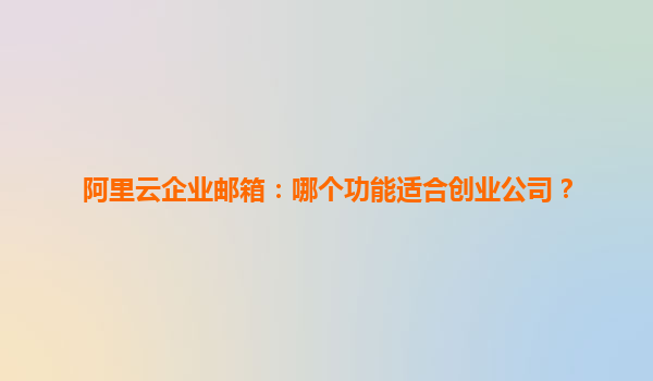 阿里云企业邮箱：哪个功能适合创业公司？