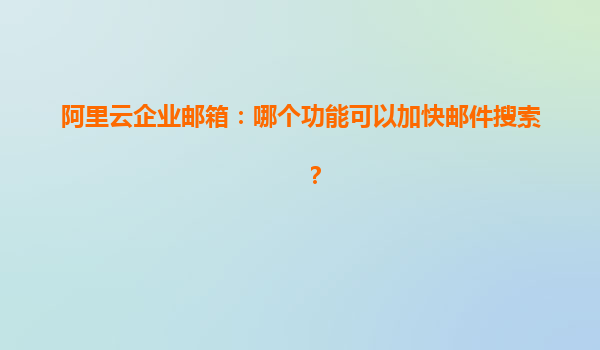 阿里云企业邮箱：哪个功能可以加快邮件搜索？