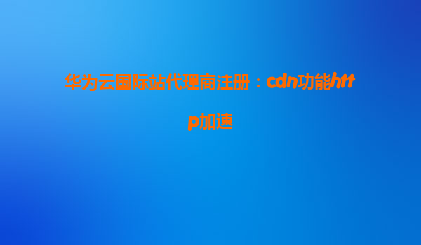 华为云国际站代理商注册：cdn功能http加速