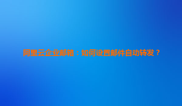 阿里云企业邮箱：如何设置邮件自动转发？