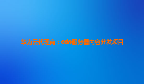 华为云代理商：cdn服务器内容分发项目