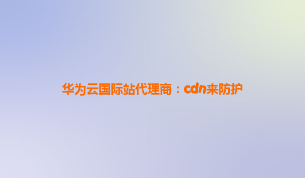华为云国际站代理商：cdn来防护