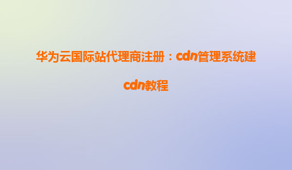 华为云国际站代理商注册：cdn管理系统建cdn教程