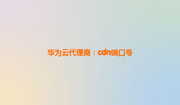华为云代理商：cdn端口号