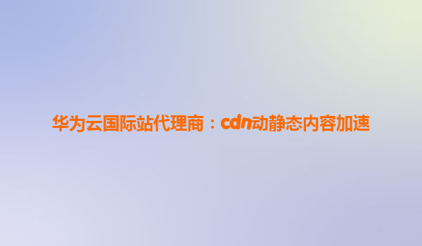 华为云国际站代理商：cdn动静态内容加速