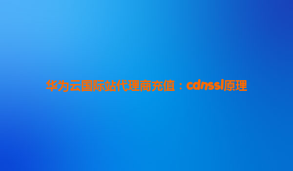 华为云国际站代理商充值：cdnssl原理