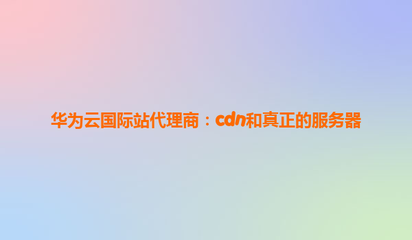 华为云国际站代理商：cdn和真正的服务器