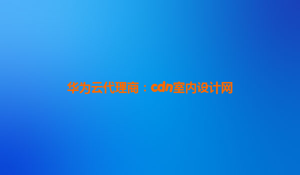 华为云代理商：cdn室内设计网