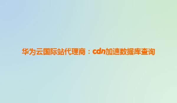 华为云国际站代理商：cdn加速数据库查询