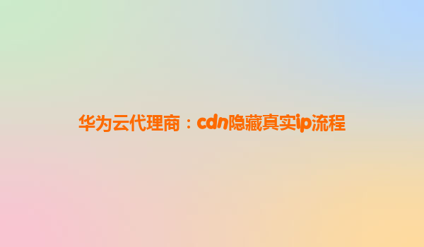 华为云代理商：cdn隐藏真实ip流程