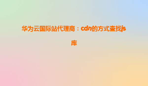 华为云国际站代理商：cdn的方式查找js库