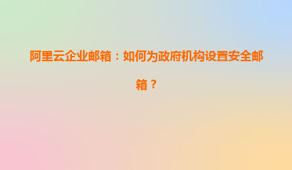 阿里云企业邮箱：如何为政府机构设置安全邮箱？