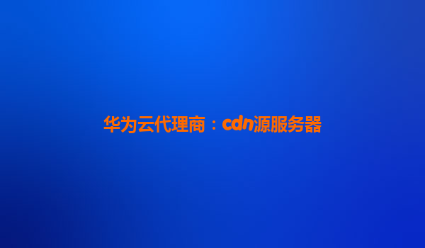 华为云代理商：cdn源服务器