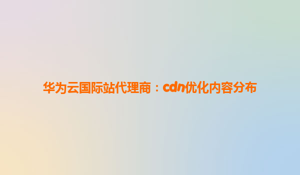 华为云国际站代理商：cdn优化内容分布