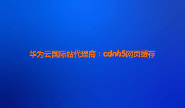 华为云国际站代理商：cdnh5网页缓存