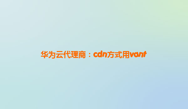 华为云代理商：cdn方式用vant