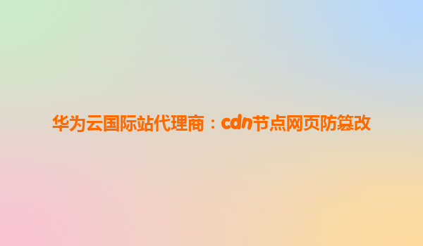 华为云国际站代理商：cdn节点网页防篡改
