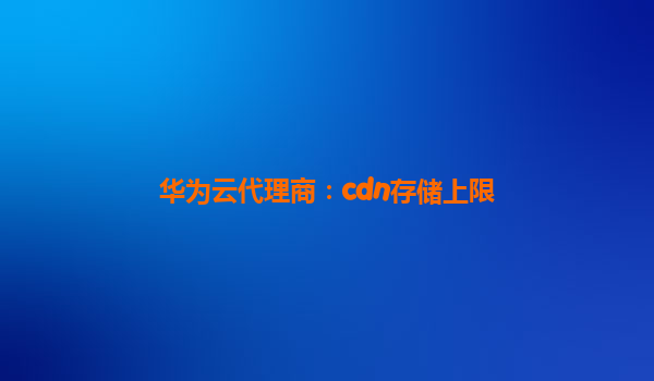 华为云代理商：cdn存储上限