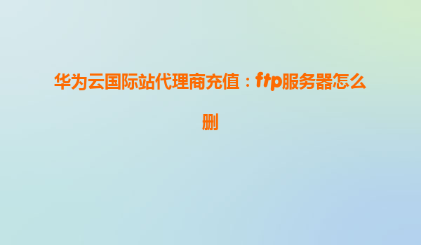 华为云国际站代理商充值：ftp服务器怎么删
