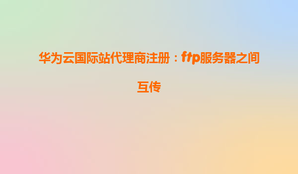华为云国际站代理商注册：ftp服务器之间互传