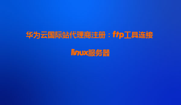 华为云国际站代理商注册：ftp工具连接 linux服务器