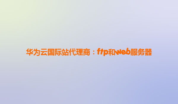 华为云国际站代理商：ftp和web服务器