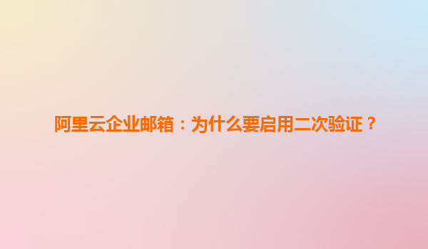 阿里云企业邮箱：为什么要启用二次验证？
