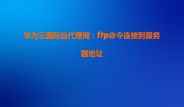 华为云国际站代理商：ftp命令连接到服务器地址