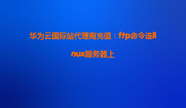 华为云国际站代理商充值：ftp命令连linux服务器上