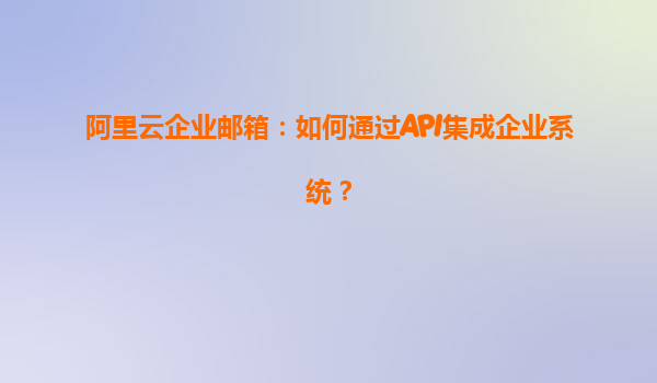 阿里云企业邮箱：如何通过API集成企业系统？