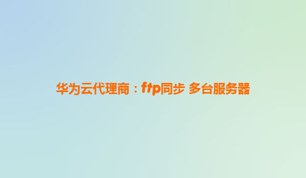 华为云代理商：ftp同步 多台服务器