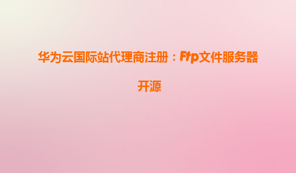 华为云国际站代理商注册：Ftp文件服务器 开源