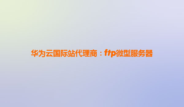华为云国际站代理商：ftp微型服务器