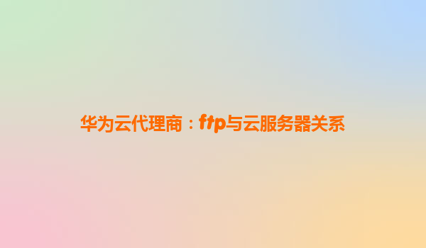 华为云代理商：ftp与云服务器关系