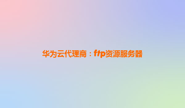 华为云代理商：ftp资源服务器