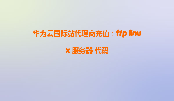 华为云国际站代理商充值：ftp linux 服务器 代码
