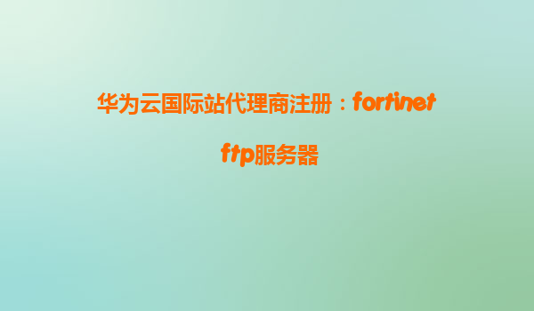 华为云国际站代理商注册：fortinet ftp服务器