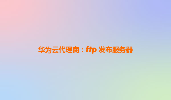 华为云代理商：ftp 发布服务器