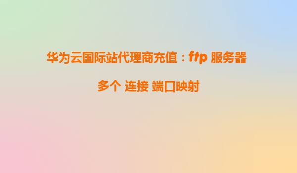 华为云国际站代理商充值：ftp 服务器 多个 连接 端口映射