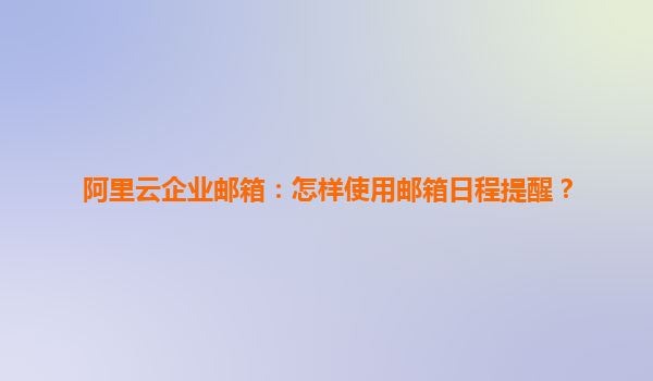 阿里云企业邮箱：怎样使用邮箱日程提醒？