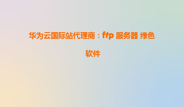 华为云国际站代理商：ftp 服务器 绿色 软件