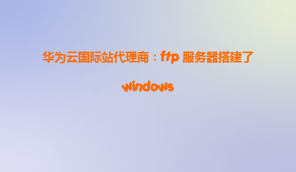华为云国际站代理商：ftp 服务器搭建了windows