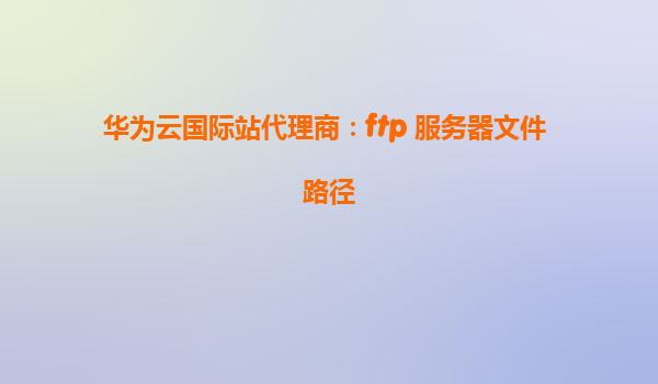 华为云国际站代理商：ftp 服务器文件 路径