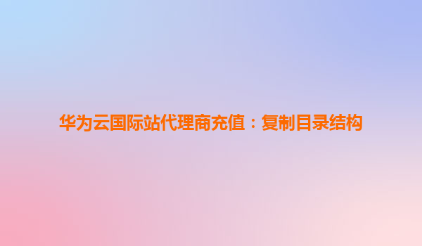 华为云国际站代理商充值：复制目录结构